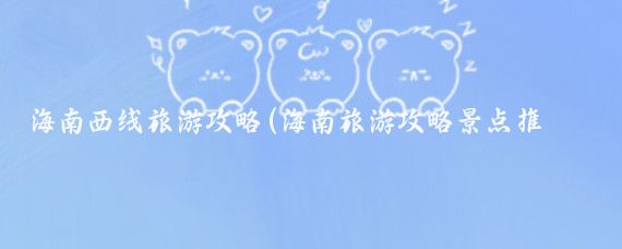 海南西线旅游攻略(海南旅游攻略景点推荐地图)