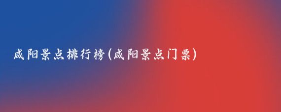 咸阳景点排行榜(咸阳景点门票)