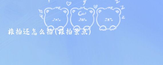 旅拍还怎么拍(旅拍景点)