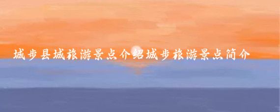 城步县城旅游景点介绍城步旅游景点简介(城步旅游景点大全)