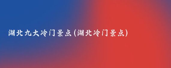 湖北九大冷门景点(湖北冷门景点)