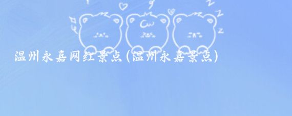 温州永嘉网红景点(温州永嘉景点)