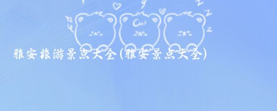 雅安旅游景点大全(雅安景点大全)