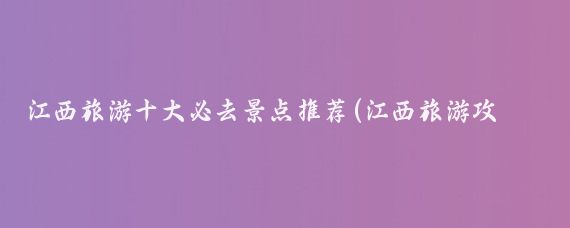 江西旅游十大必去景点推荐(江西旅游攻略必去景点)
