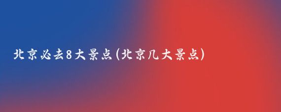 北京必去8大景点(北京几大景点)