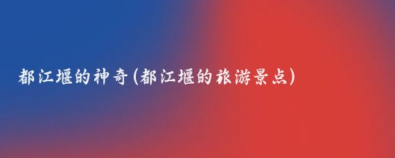 都江堰的神奇(都江堰的旅游景点)
