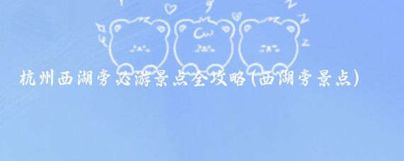 杭州西湖旁必游景点全攻略(西湖旁景点)