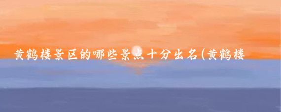 黄鹤楼景区的哪些景点十分出名(黄鹤楼的景点)