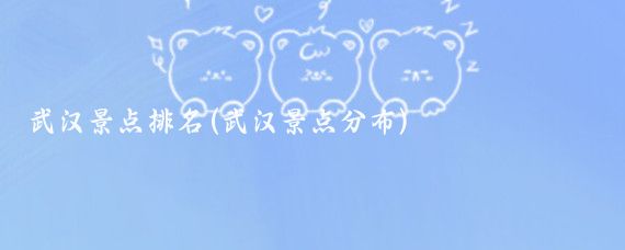 武汉景点排名(武汉景点分布)
