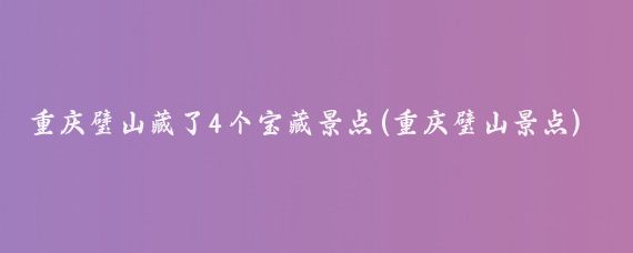 重庆璧山藏了4个宝藏景点(重庆璧山景点)