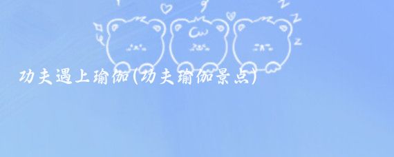 功夫遇上瑜伽(功夫瑜伽景点)