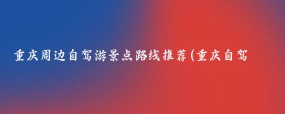 重庆周边自驾游景点路线推荐(重庆自驾游景点)
