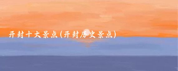 开封十大景点(开封历史景点)