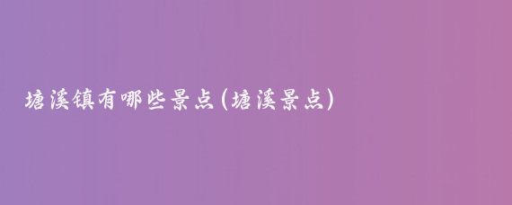 塘溪镇有哪些景点(塘溪景点)