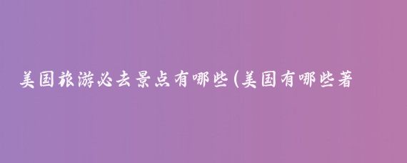 美国旅游必去景点有哪些(美国有哪些著名的景点)