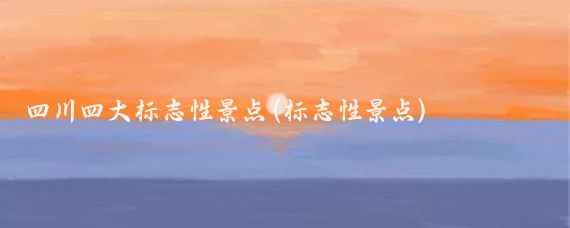四川四大标志性景点(标志性景点)