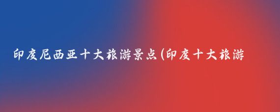 印度尼西亚十大旅游景点(印度十大旅游景点)