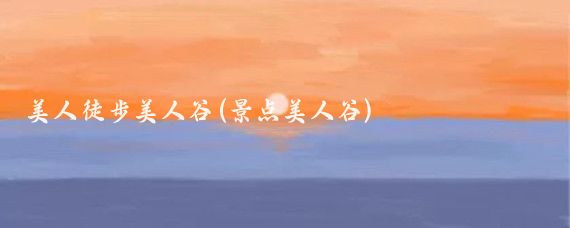 美人徒步美人谷(景点美人谷)