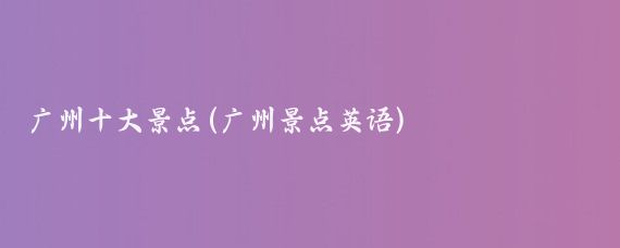 广州十大景点(广州景点英语)