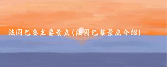 法国巴黎主要景点(法国巴黎景点介绍)