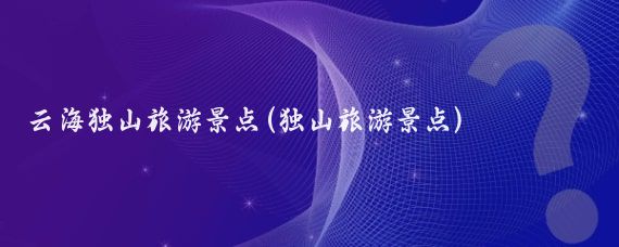云海独山旅游景点(独山旅游景点)
