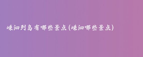 嵊泗列岛有哪些景点(嵊泗哪些景点)