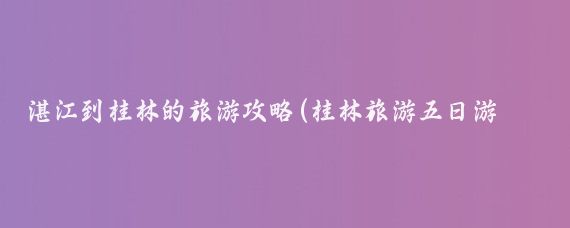 湛江到桂林的旅游攻略(桂林旅游五日游攻略)